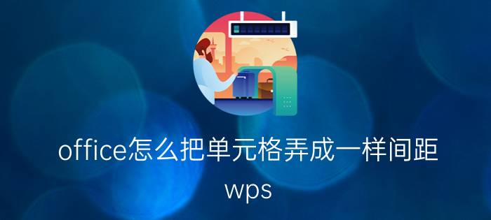 office怎么把单元格弄成一样间距 wps office上面图片间隔太大怎么弄小？